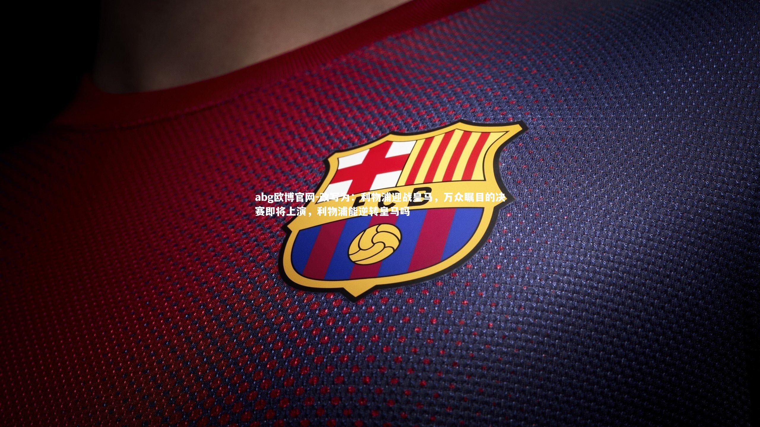 改写为：利物浦迎战皇马，万众瞩目的决赛即将上演，利物浦能逆转皇马吗