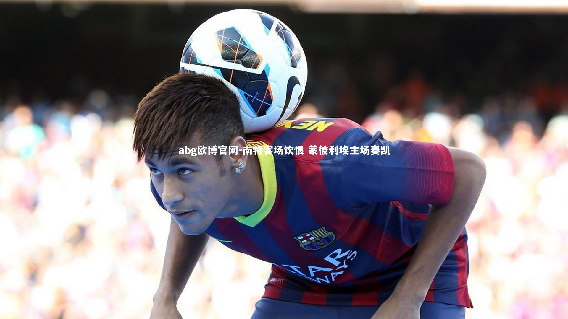 abg欧博官网-南特客场饮恨 蒙彼利埃主场奏凯