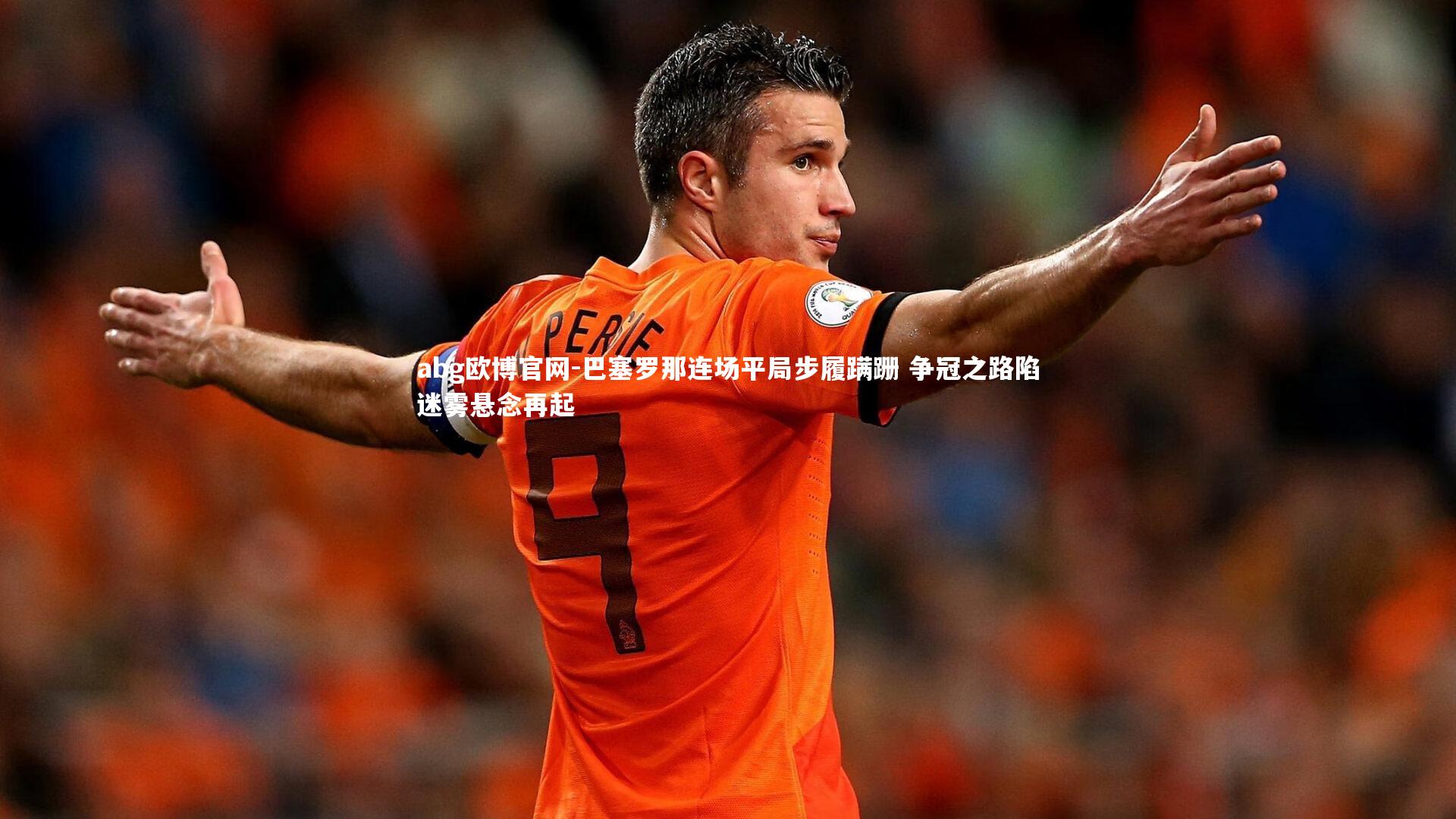 巴塞罗那连场平局步履蹒跚 争冠之路陷迷雾悬念再起