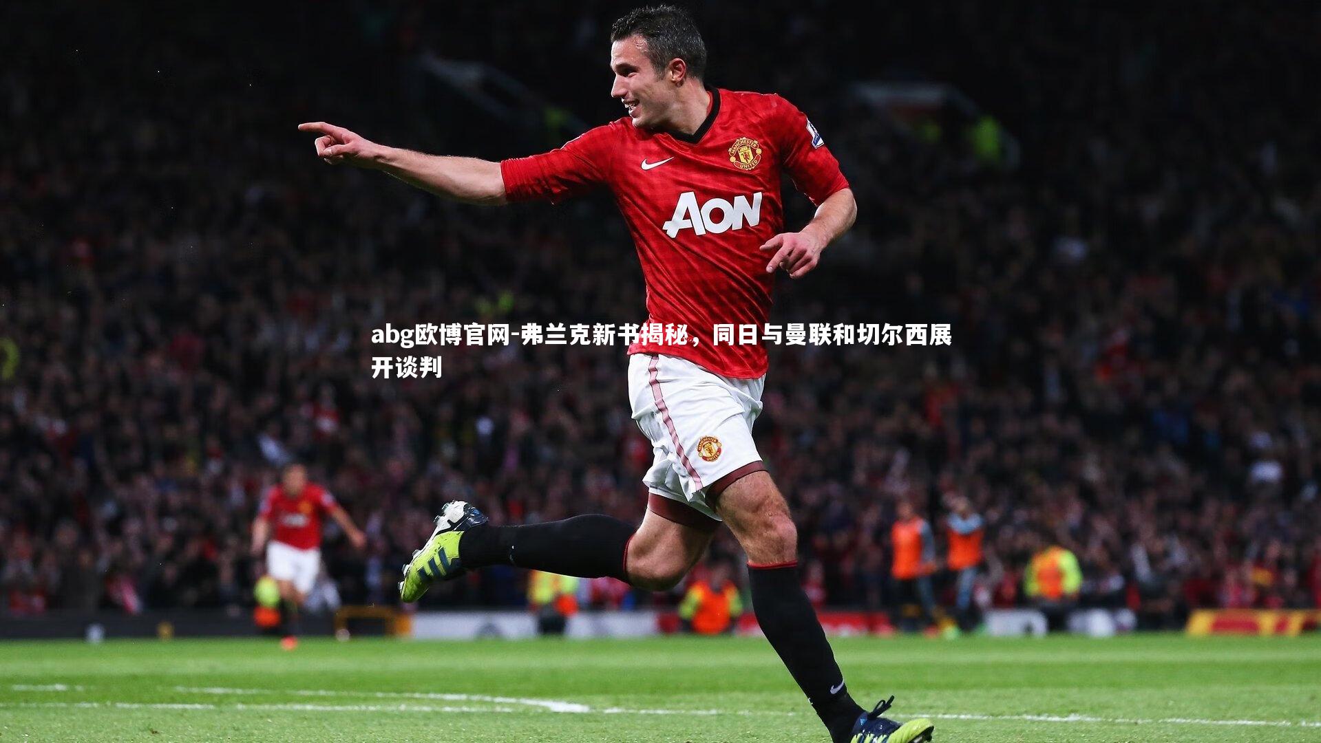 弗兰克新书揭秘,同日与曼联和切尔西展开谈判